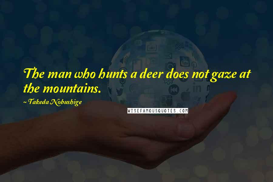 Takeda Nobushige Quotes: The man who hunts a deer does not gaze at the mountains.