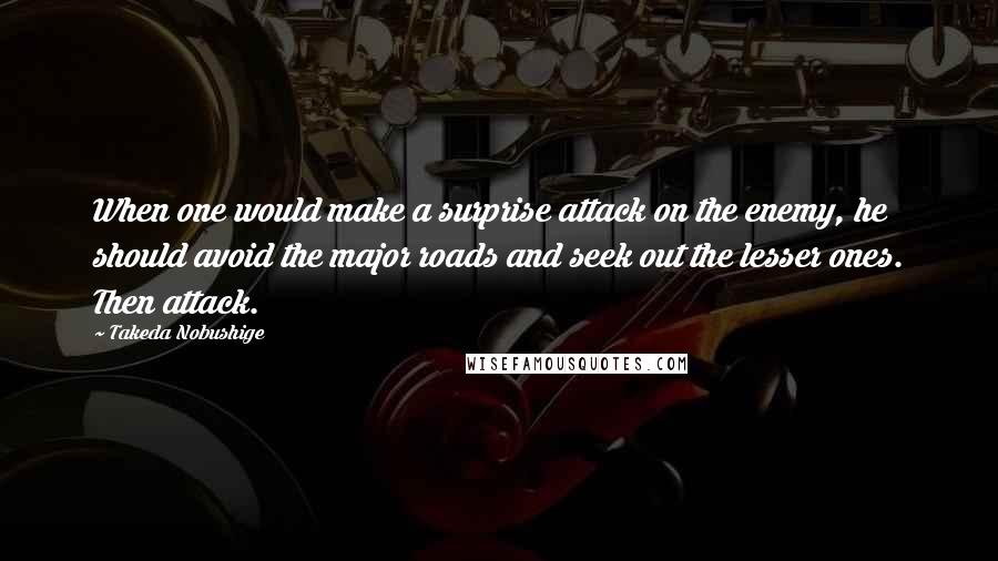 Takeda Nobushige Quotes: When one would make a surprise attack on the enemy, he should avoid the major roads and seek out the lesser ones. Then attack.