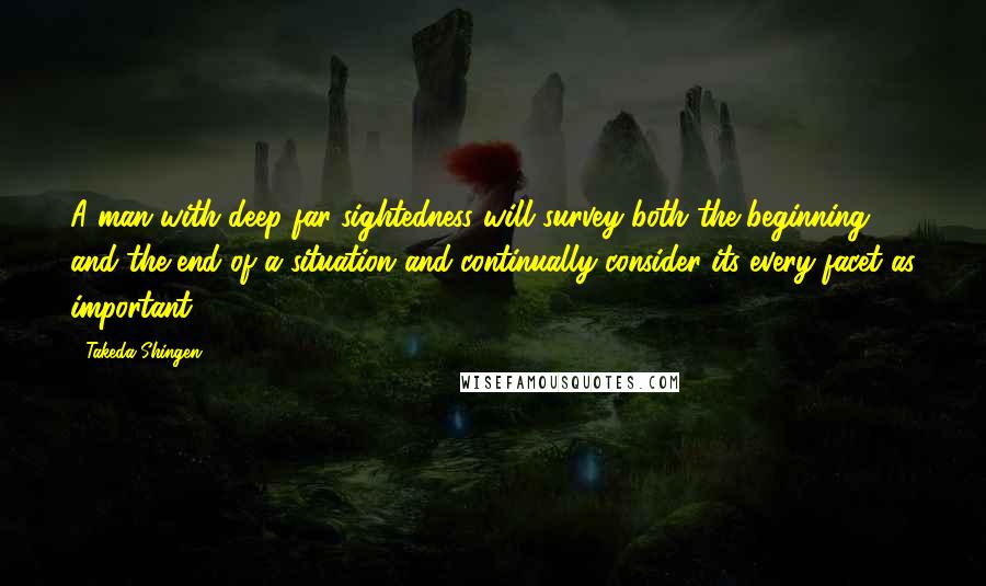 Takeda Shingen Quotes: A man with deep far-sightedness will survey both the beginning and the end of a situation and continually consider its every facet as important.