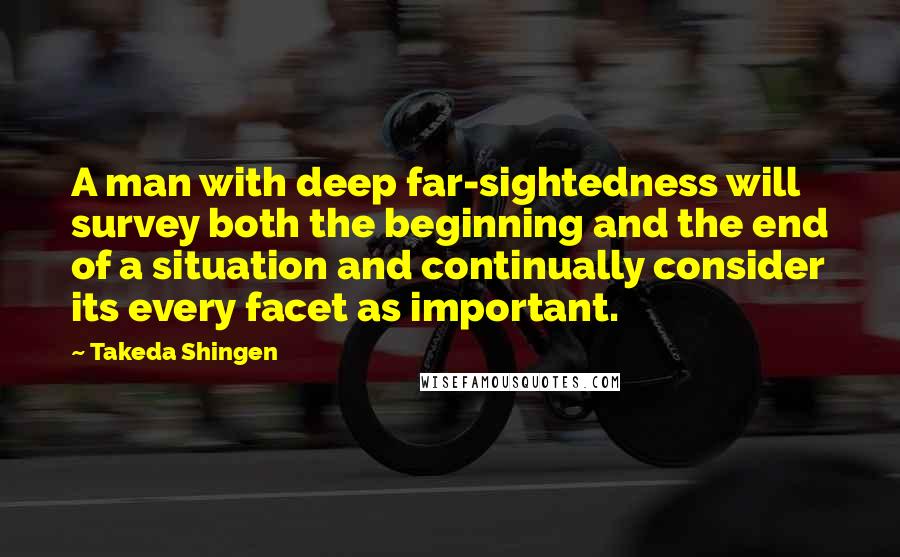 Takeda Shingen Quotes: A man with deep far-sightedness will survey both the beginning and the end of a situation and continually consider its every facet as important.