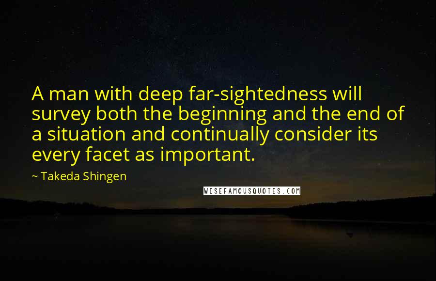 Takeda Shingen Quotes: A man with deep far-sightedness will survey both the beginning and the end of a situation and continually consider its every facet as important.
