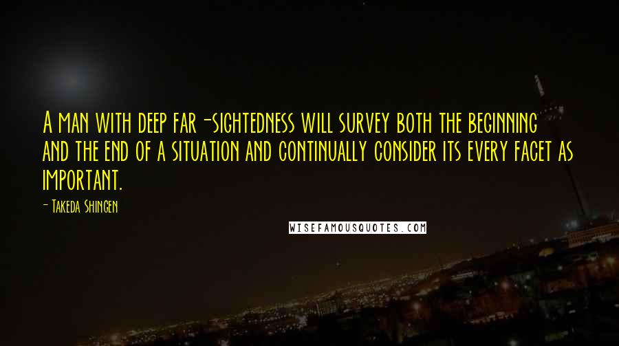 Takeda Shingen Quotes: A man with deep far-sightedness will survey both the beginning and the end of a situation and continually consider its every facet as important.