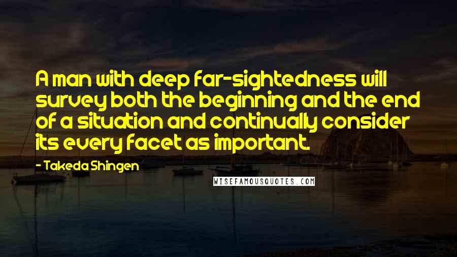 Takeda Shingen Quotes: A man with deep far-sightedness will survey both the beginning and the end of a situation and continually consider its every facet as important.