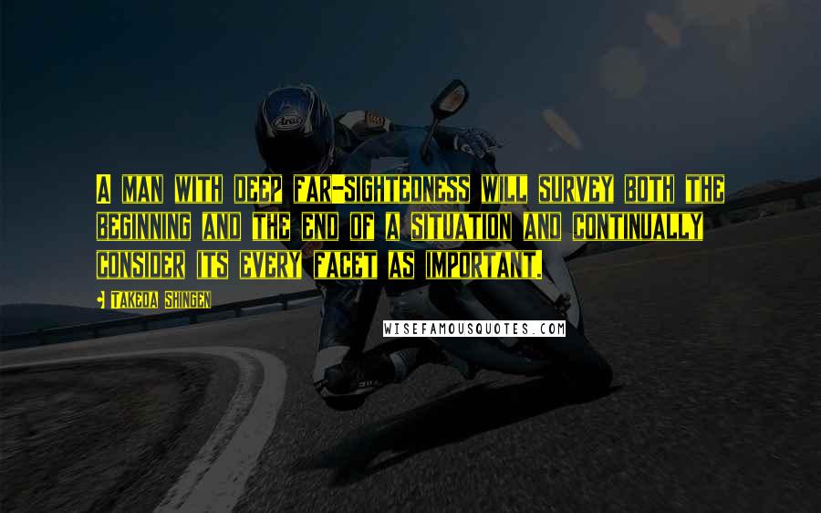 Takeda Shingen Quotes: A man with deep far-sightedness will survey both the beginning and the end of a situation and continually consider its every facet as important.