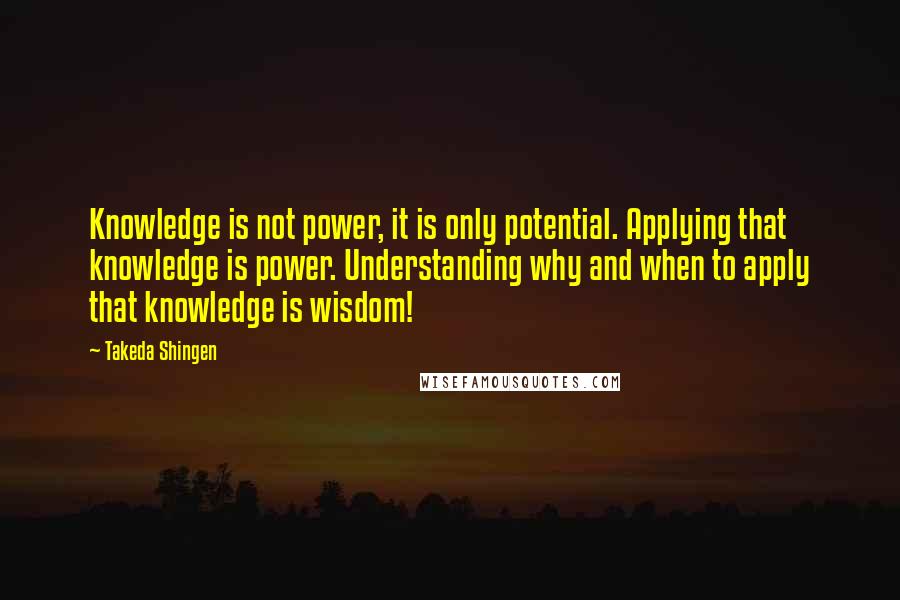 Takeda Shingen Quotes: Knowledge is not power, it is only potential. Applying that knowledge is power. Understanding why and when to apply that knowledge is wisdom!