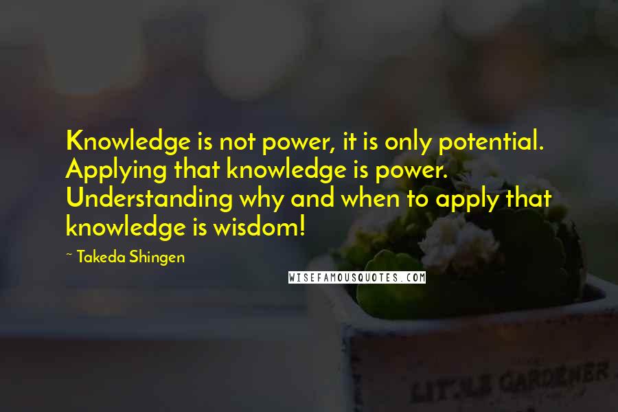 Takeda Shingen Quotes: Knowledge is not power, it is only potential. Applying that knowledge is power. Understanding why and when to apply that knowledge is wisdom!