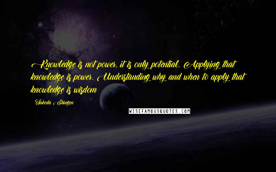 Takeda Shingen Quotes: Knowledge is not power, it is only potential. Applying that knowledge is power. Understanding why and when to apply that knowledge is wisdom!