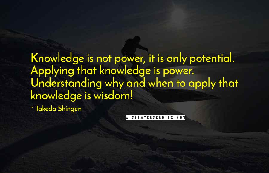 Takeda Shingen Quotes: Knowledge is not power, it is only potential. Applying that knowledge is power. Understanding why and when to apply that knowledge is wisdom!