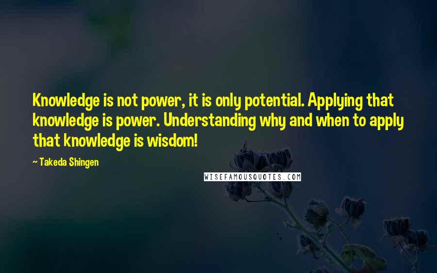 Takeda Shingen Quotes: Knowledge is not power, it is only potential. Applying that knowledge is power. Understanding why and when to apply that knowledge is wisdom!