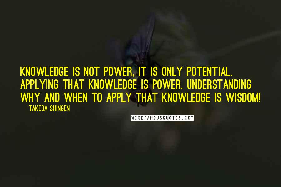 Takeda Shingen Quotes: Knowledge is not power, it is only potential. Applying that knowledge is power. Understanding why and when to apply that knowledge is wisdom!