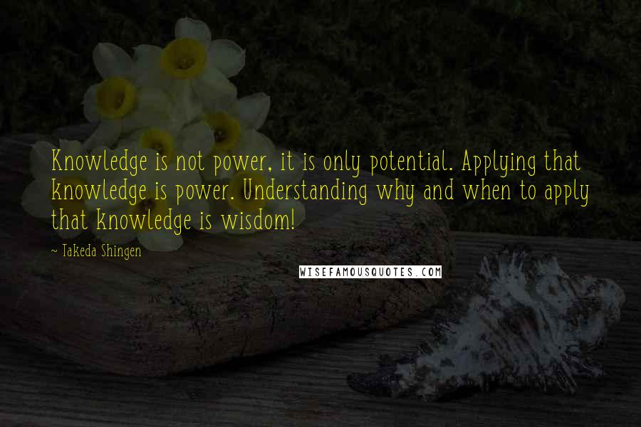 Takeda Shingen Quotes: Knowledge is not power, it is only potential. Applying that knowledge is power. Understanding why and when to apply that knowledge is wisdom!