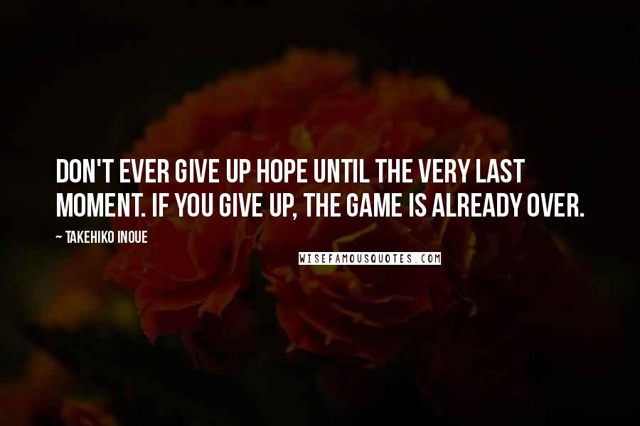 Takehiko Inoue Quotes: Don't ever give up hope until the very last moment. If you give up, the game is already over.
