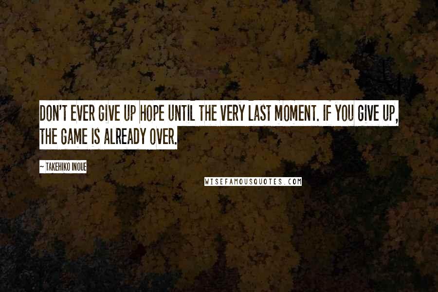 Takehiko Inoue Quotes: Don't ever give up hope until the very last moment. If you give up, the game is already over.