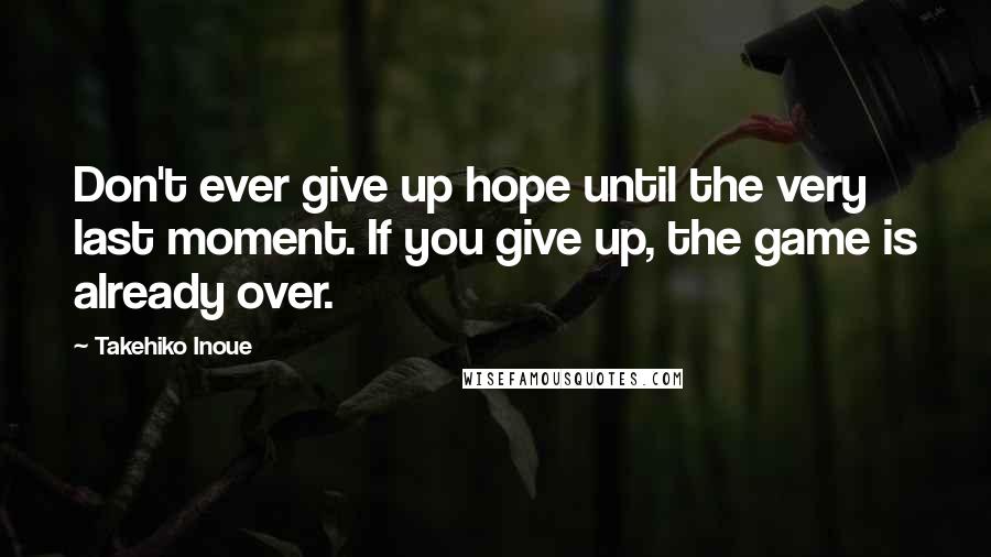 Takehiko Inoue Quotes: Don't ever give up hope until the very last moment. If you give up, the game is already over.