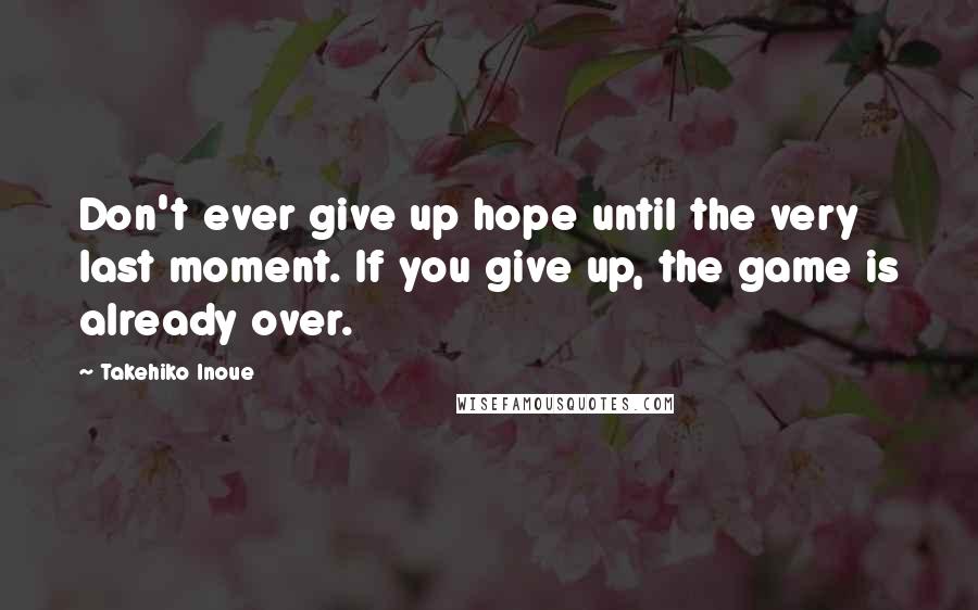 Takehiko Inoue Quotes: Don't ever give up hope until the very last moment. If you give up, the game is already over.