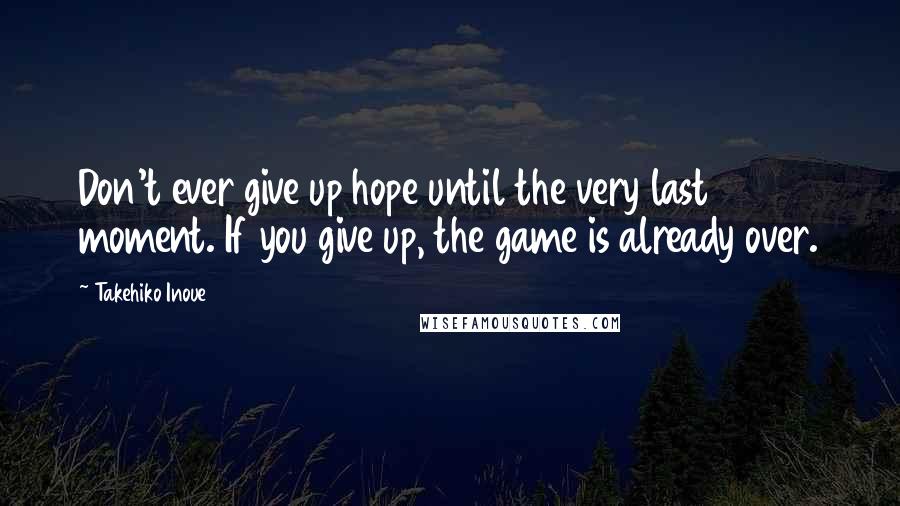 Takehiko Inoue Quotes: Don't ever give up hope until the very last moment. If you give up, the game is already over.