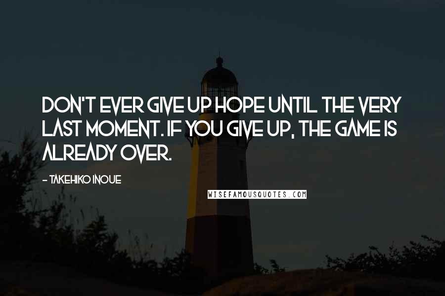 Takehiko Inoue Quotes: Don't ever give up hope until the very last moment. If you give up, the game is already over.