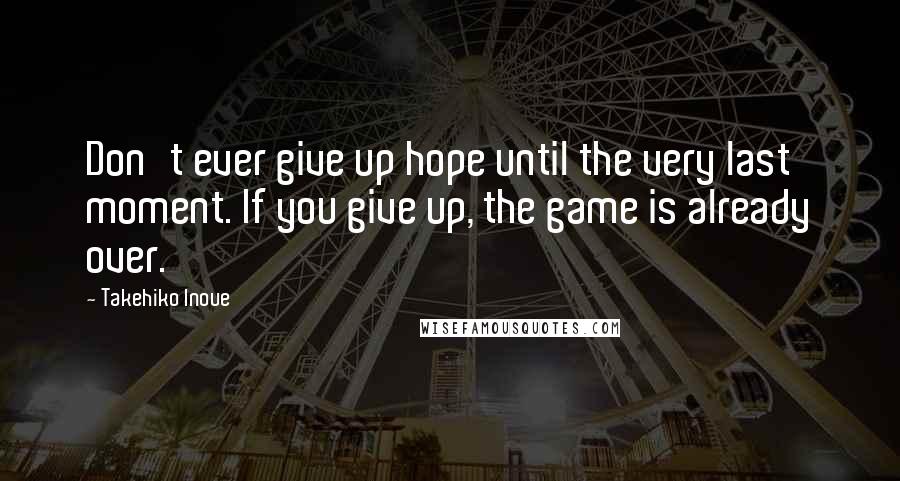 Takehiko Inoue Quotes: Don't ever give up hope until the very last moment. If you give up, the game is already over.