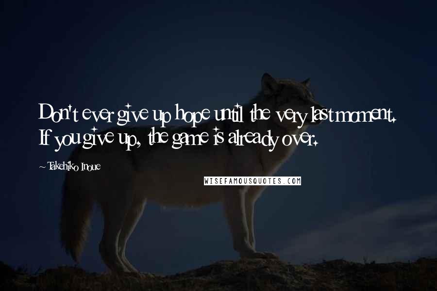 Takehiko Inoue Quotes: Don't ever give up hope until the very last moment. If you give up, the game is already over.