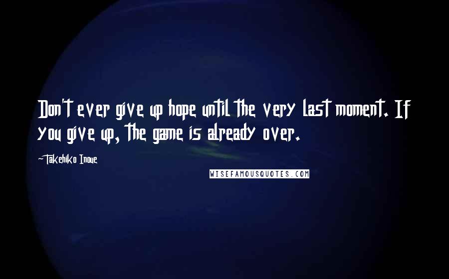 Takehiko Inoue Quotes: Don't ever give up hope until the very last moment. If you give up, the game is already over.