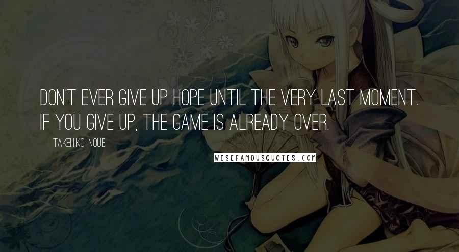 Takehiko Inoue Quotes: Don't ever give up hope until the very last moment. If you give up, the game is already over.