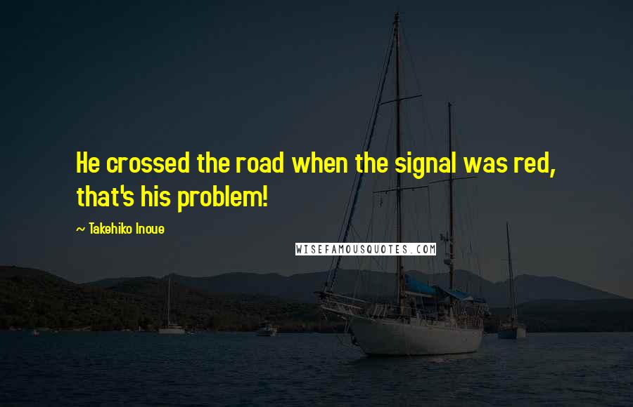 Takehiko Inoue Quotes: He crossed the road when the signal was red, that's his problem!