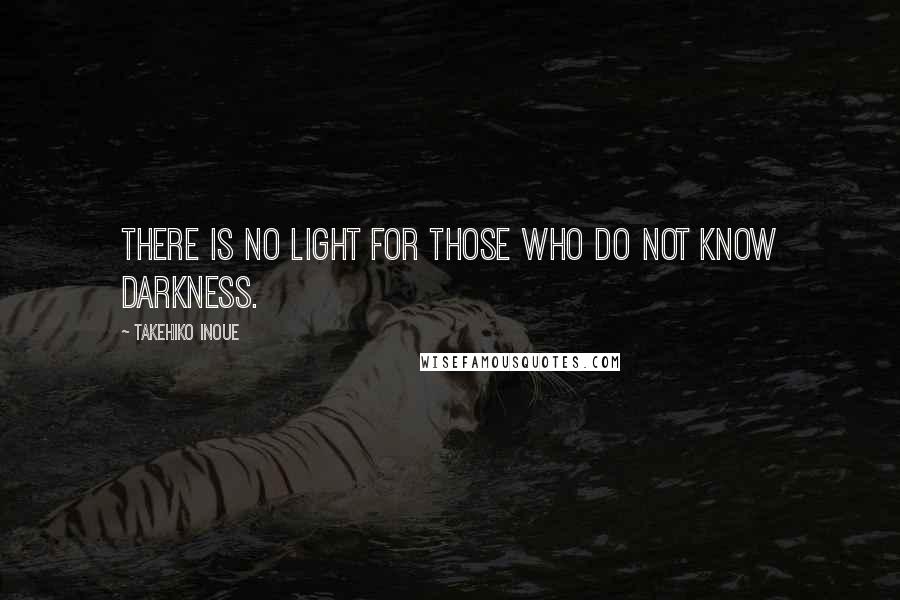Takehiko Inoue Quotes: There is no light for those who do not know darkness.