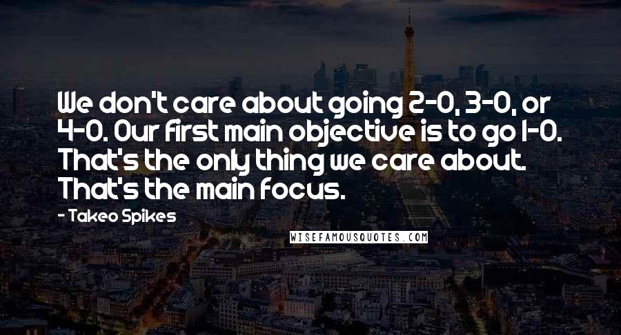 Takeo Spikes Quotes: We don't care about going 2-0, 3-0, or 4-0. Our first main objective is to go 1-0. That's the only thing we care about. That's the main focus.