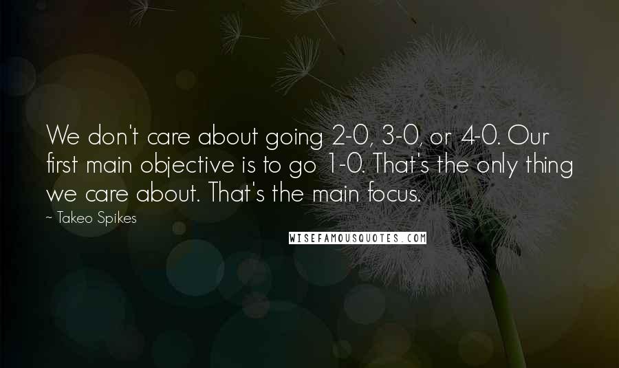 Takeo Spikes Quotes: We don't care about going 2-0, 3-0, or 4-0. Our first main objective is to go 1-0. That's the only thing we care about. That's the main focus.