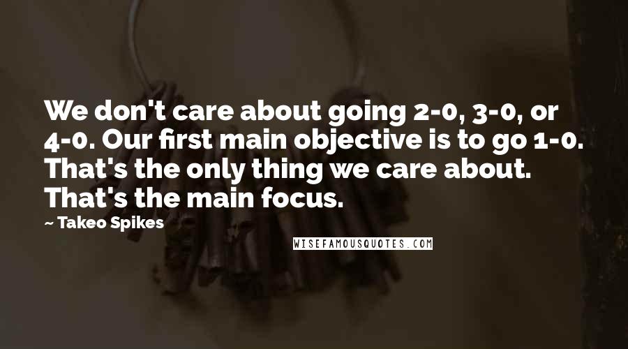 Takeo Spikes Quotes: We don't care about going 2-0, 3-0, or 4-0. Our first main objective is to go 1-0. That's the only thing we care about. That's the main focus.