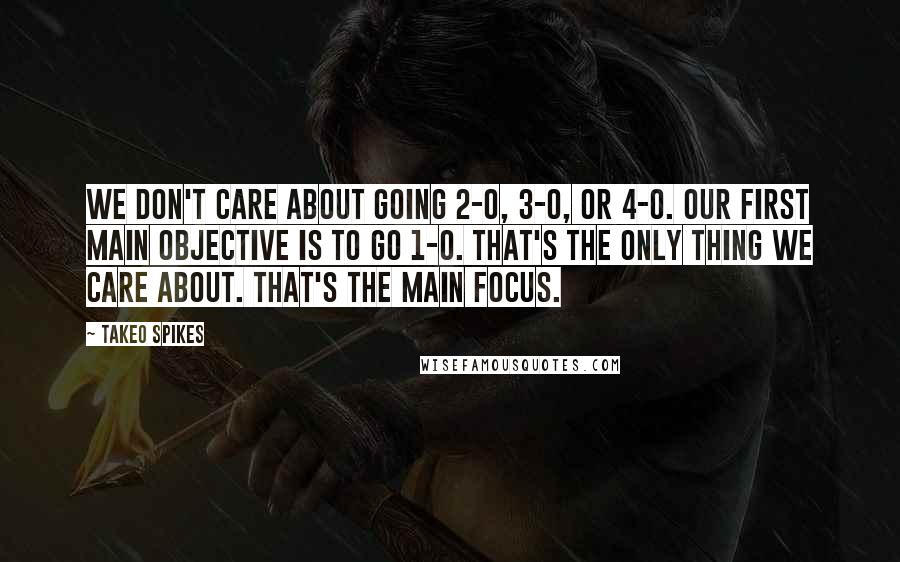 Takeo Spikes Quotes: We don't care about going 2-0, 3-0, or 4-0. Our first main objective is to go 1-0. That's the only thing we care about. That's the main focus.