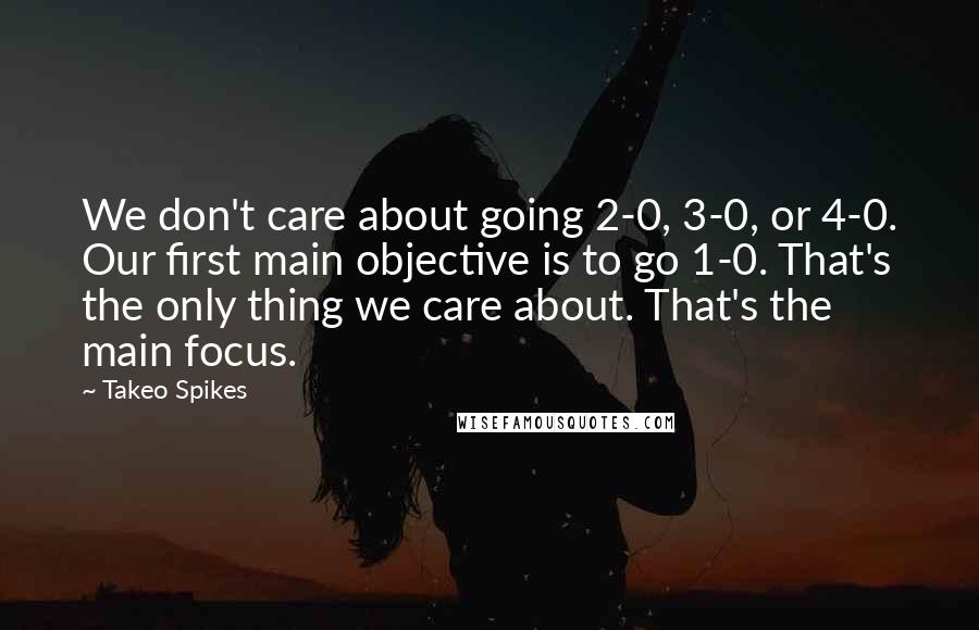 Takeo Spikes Quotes: We don't care about going 2-0, 3-0, or 4-0. Our first main objective is to go 1-0. That's the only thing we care about. That's the main focus.