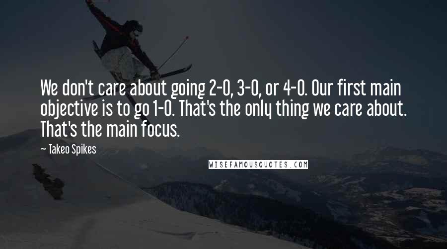 Takeo Spikes Quotes: We don't care about going 2-0, 3-0, or 4-0. Our first main objective is to go 1-0. That's the only thing we care about. That's the main focus.