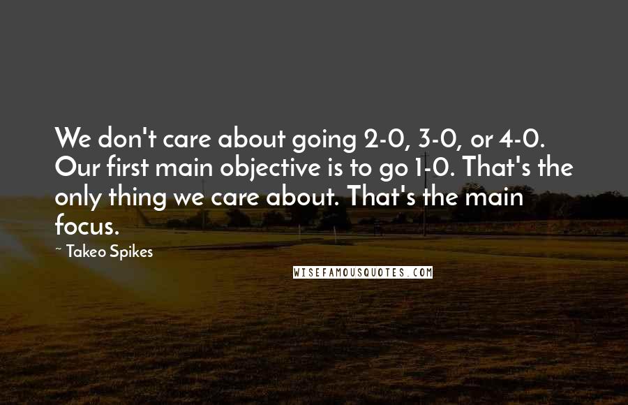 Takeo Spikes Quotes: We don't care about going 2-0, 3-0, or 4-0. Our first main objective is to go 1-0. That's the only thing we care about. That's the main focus.