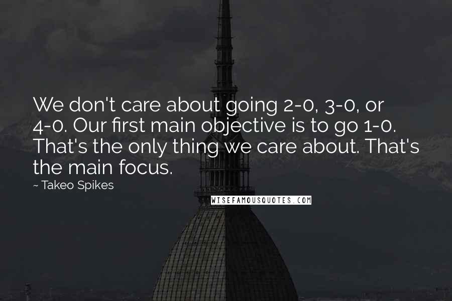 Takeo Spikes Quotes: We don't care about going 2-0, 3-0, or 4-0. Our first main objective is to go 1-0. That's the only thing we care about. That's the main focus.