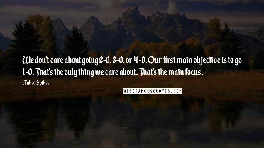 Takeo Spikes Quotes: We don't care about going 2-0, 3-0, or 4-0. Our first main objective is to go 1-0. That's the only thing we care about. That's the main focus.