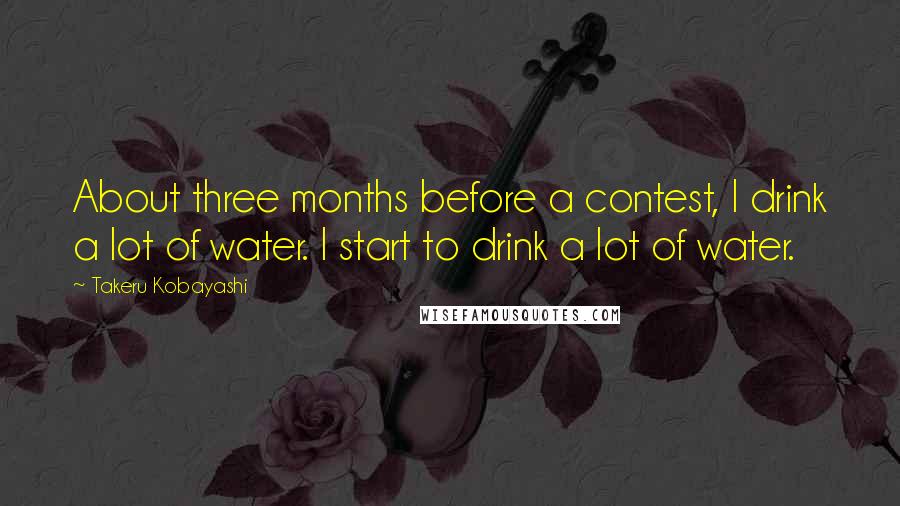 Takeru Kobayashi Quotes: About three months before a contest, I drink a lot of water. I start to drink a lot of water.