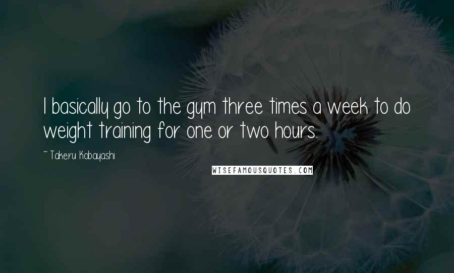 Takeru Kobayashi Quotes: I basically go to the gym three times a week to do weight training for one or two hours.