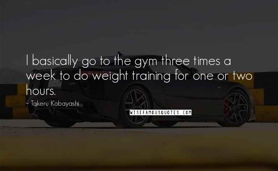 Takeru Kobayashi Quotes: I basically go to the gym three times a week to do weight training for one or two hours.