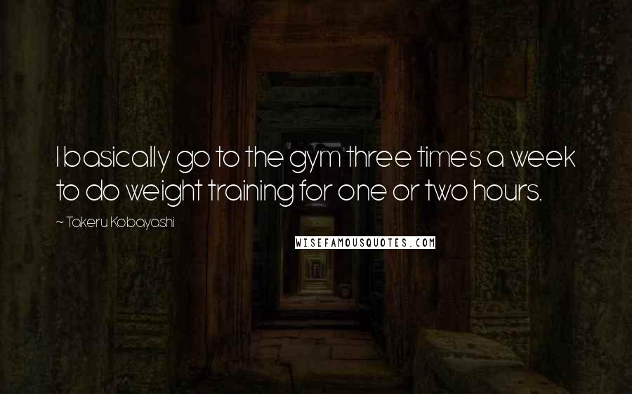 Takeru Kobayashi Quotes: I basically go to the gym three times a week to do weight training for one or two hours.