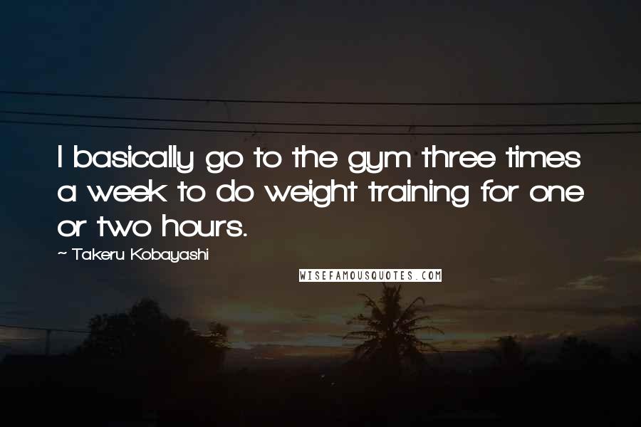 Takeru Kobayashi Quotes: I basically go to the gym three times a week to do weight training for one or two hours.