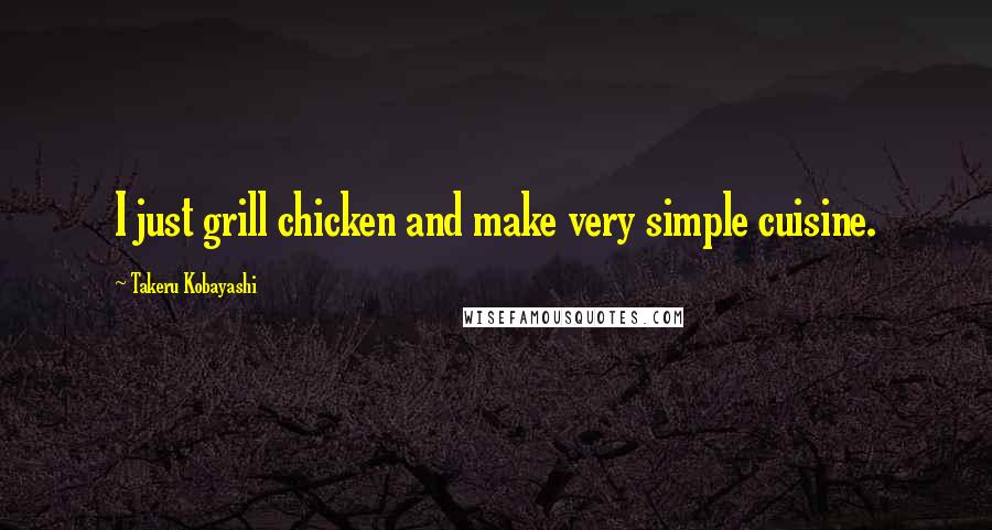 Takeru Kobayashi Quotes: I just grill chicken and make very simple cuisine.