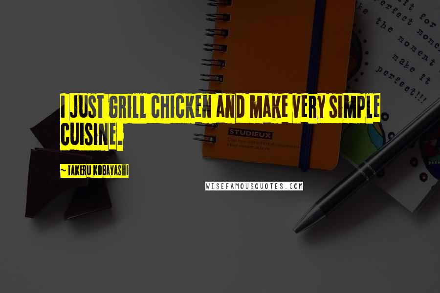 Takeru Kobayashi Quotes: I just grill chicken and make very simple cuisine.