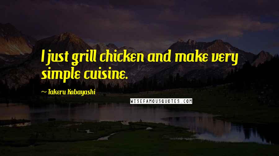 Takeru Kobayashi Quotes: I just grill chicken and make very simple cuisine.