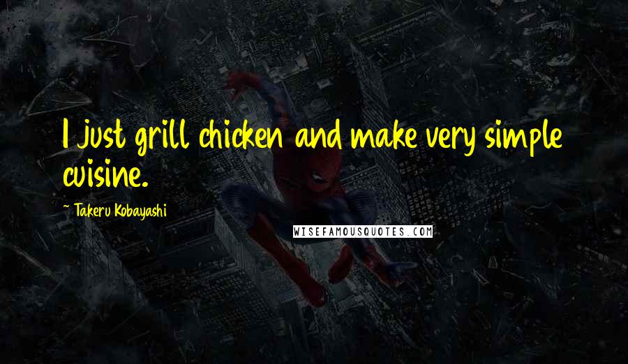 Takeru Kobayashi Quotes: I just grill chicken and make very simple cuisine.