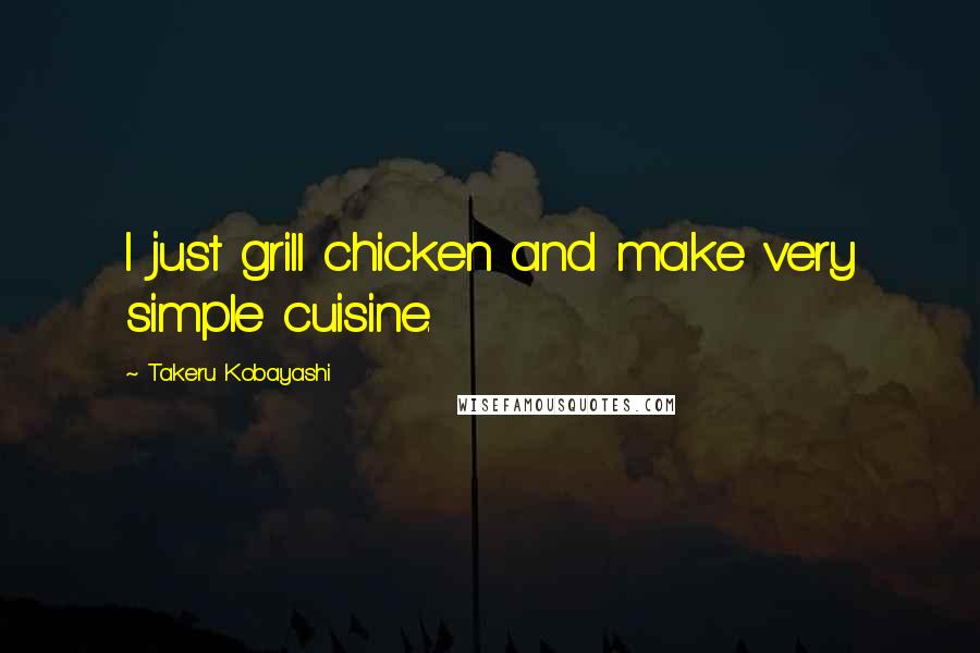 Takeru Kobayashi Quotes: I just grill chicken and make very simple cuisine.