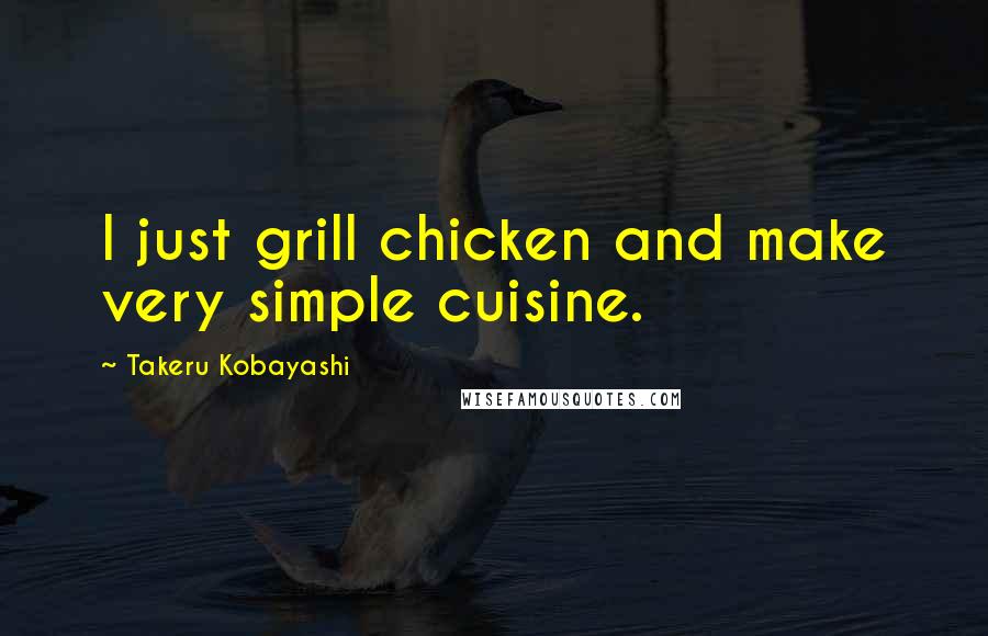 Takeru Kobayashi Quotes: I just grill chicken and make very simple cuisine.