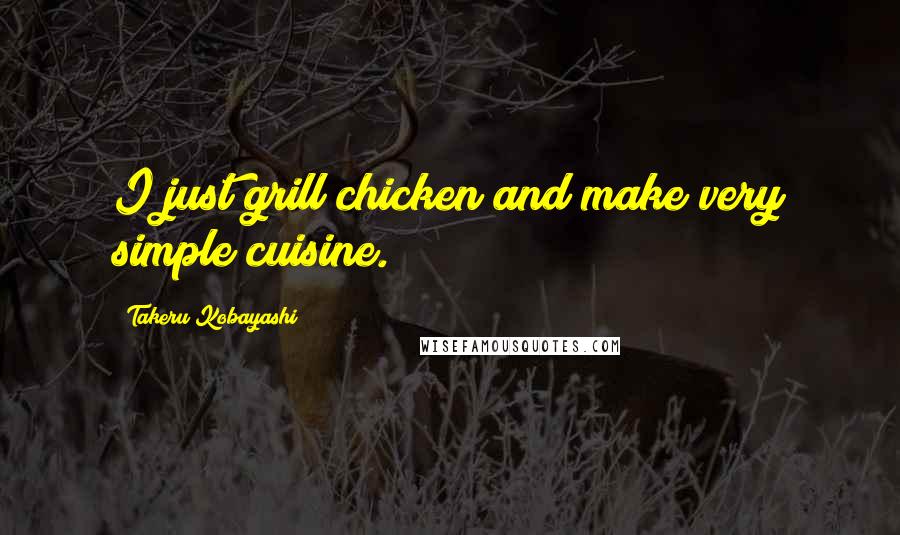 Takeru Kobayashi Quotes: I just grill chicken and make very simple cuisine.