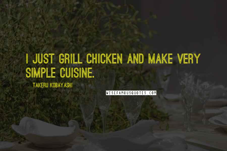 Takeru Kobayashi Quotes: I just grill chicken and make very simple cuisine.