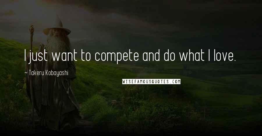 Takeru Kobayashi Quotes: I just want to compete and do what I love.